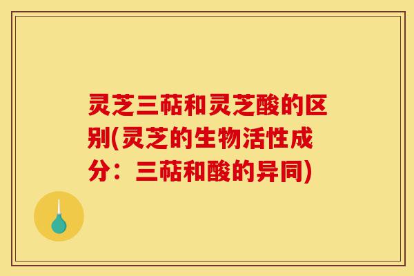 灵芝三萜和灵芝酸的区别(灵芝的生物活性成分:三萜和酸的异同)-第1张图片-灵芝之家 灵芝三萜和灵芝酸的区别(灵芝的生物活性成分:三萜和酸的异同)-第1张图片-灵芝之家