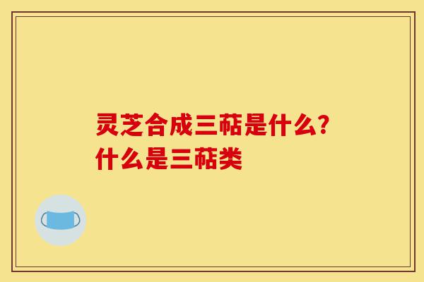 灵芝合成三萜是什么?什么是三萜类-第1张图片-灵芝之家 灵芝合成三萜是什么?什么是三萜类-第1张图片-灵芝之家
