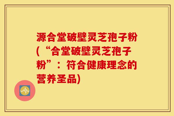 源合堂破壁灵芝孢子粉(“合堂破壁灵芝孢子粉”:符合健康理念的营养圣品)-第1张图片-灵芝之家 源合堂破壁灵芝孢子粉(“合堂破壁灵芝孢子粉”:符合健康理念的营养圣品)-第1张图片-灵芝之家