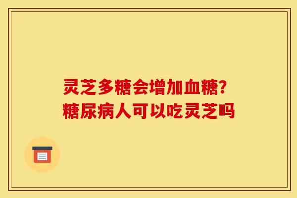 灵芝多糖会增加血糖?糖尿病人可以吃灵芝吗-第1张图片-灵芝之家 灵芝多糖会增加血糖?糖尿病人可以吃灵芝吗-第1张图片-灵芝之家