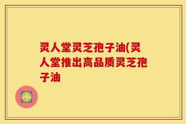 灵人堂灵芝孢子油(灵人堂推出高品质灵芝孢子油-第1张图片-灵芝之家 灵人堂灵芝孢子油(灵人堂推出高品质灵芝孢子油-第1张图片-灵芝之家