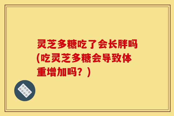 灵芝多糖吃了会长胖吗(吃灵芝多糖会导致体重增加吗?)-第1张图片-灵芝之家 灵芝多糖吃了会长胖吗(吃灵芝多糖会导致体重增加吗?)-第1张图片-灵芝之家