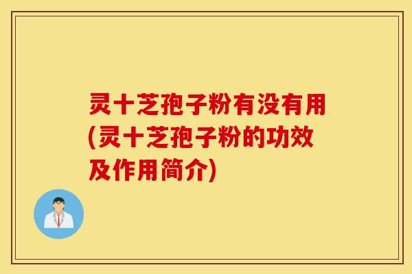 灵十芝孢子粉有没有用(灵十芝孢子粉的功效及作用简介)-第1张图片-灵芝之家 灵十芝孢子粉有没有用(灵十芝孢子粉的功效及作用简介)-第1张图片-灵芝之家