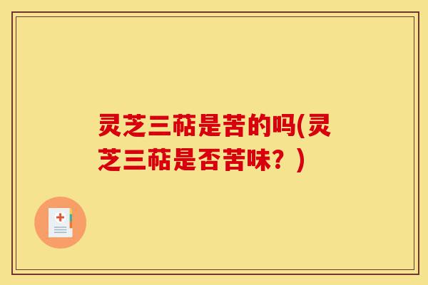 灵芝三萜是苦的吗(灵芝三萜是否苦味？)-第1张图片-灵芝之家