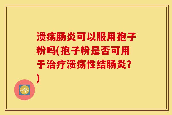 溃疡肠炎可以服用孢子粉吗(孢子粉是否可用于治疗溃疡性结肠炎?)-第1张图片-灵芝之家 溃疡肠炎可以服用孢子粉吗(孢子粉是否可用于治疗溃疡性结肠炎?)-第1张图片-灵芝之家