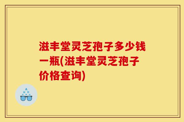 滋丰堂灵芝孢子多少钱一瓶(滋丰堂灵芝孢子价格查询)-第1张图片-灵芝之家 滋丰堂灵芝孢子多少钱一瓶(滋丰堂灵芝孢子价格查询)-第1张图片-灵芝之家