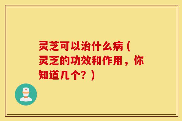 灵芝可以治什么病 (灵芝的功效和作用，你知道几个？)-第1张图片-灵芝之家