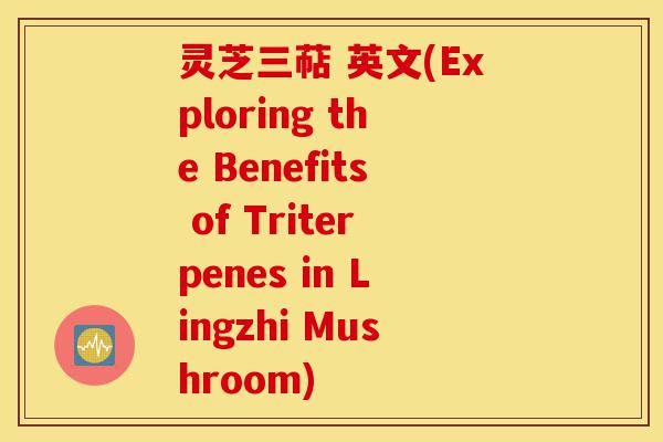 灵芝三萜 英文(Exploring the Benefits of Triterpenes in Lingzhi Mushroom)-第1张图片-灵芝之家 灵芝三萜 英文(Exploring the Benefits of Triterpenes in Lingzhi Mushroom)-第1张图片-灵芝之家