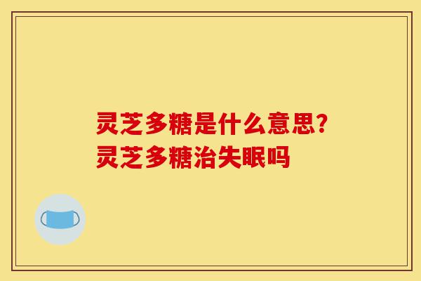 灵芝多糖是什么意思?灵芝多糖治失眠吗-第1张图片-灵芝之家 灵芝多糖是什么意思?灵芝多糖治失眠吗-第1张图片-灵芝之家