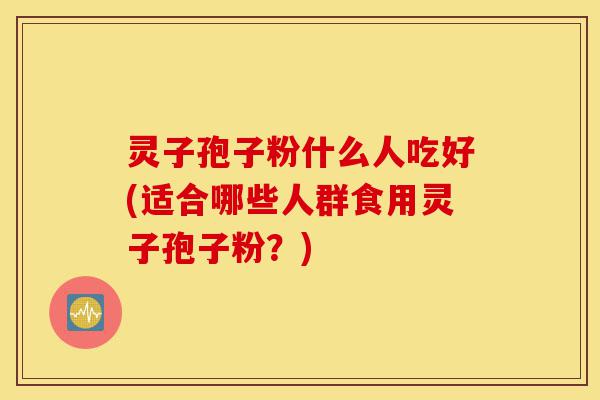 灵子孢子粉什么人吃好(适合哪些人群食用灵子孢子粉?)-第1张图片-灵芝之家 灵子孢子粉什么人吃好(适合哪些人群食用灵子孢子粉?)-第1张图片-灵芝之家