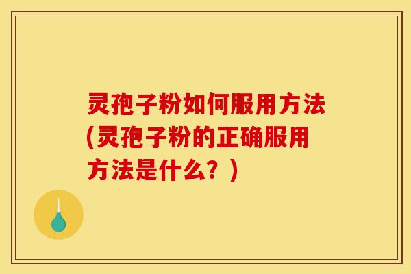 灵孢子粉如何服用方法(灵孢子粉的正确服用方法是什么?)-第1张图片-灵芝之家 灵孢子粉如何服用方法(灵孢子粉的正确服用方法是什么?)-第1张图片-灵芝之家