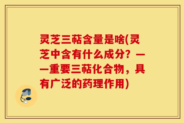 灵芝三萜含量是啥(灵芝中含有什么成分？——重要三萜化合物，具有广泛的药理作用)-第1张图片-灵芝之家