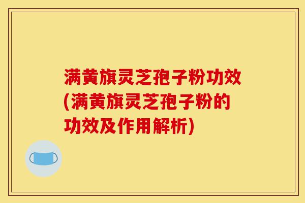 满黄旗灵芝孢子粉功效(满黄旗灵芝孢子粉的功效及作用解析)-第1张图片-灵芝之家 满黄旗灵芝孢子粉功效(满黄旗灵芝孢子粉的功效及作用解析)-第1张图片-灵芝之家