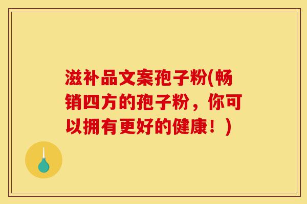 滋补品文案孢子粉(畅销四方的孢子粉，你可以拥有更好的健康！)-第1张图片-灵芝之家