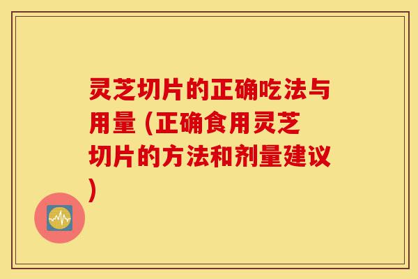 灵芝切片的正确吃法与用量 (正确食用灵芝切片的方法和剂量建议)-第1张图片-灵芝之家