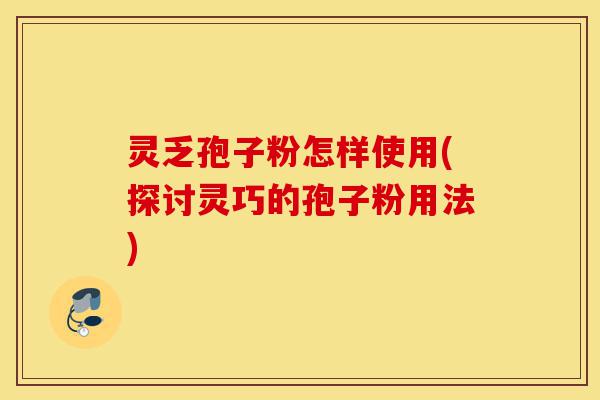 灵乏孢子粉怎样使用(探讨灵巧的孢子粉用法)-第1张图片-灵芝之家 灵乏孢子粉怎样使用(探讨灵巧的孢子粉用法)-第1张图片-灵芝之家