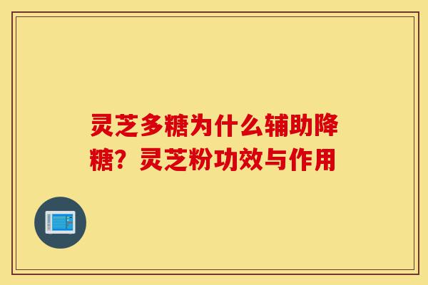灵芝多糖为什么辅助降糖？灵芝粉功效与作用-第1张图片-灵芝之家