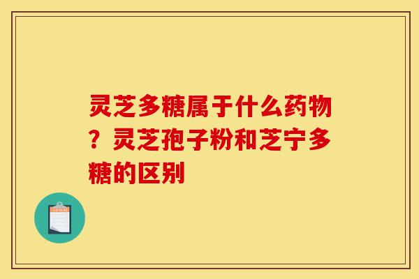 灵芝多糖属于什么药物?灵芝孢子粉和芝宁多糖的区别-第1张图片-灵芝之家 灵芝多糖属于什么药物?灵芝孢子粉和芝宁多糖的区别-第1张图片-灵芝之家