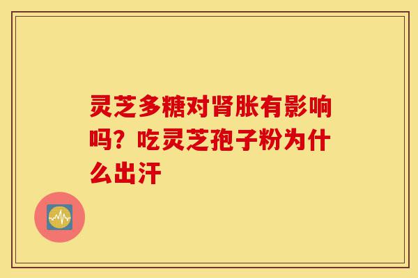 灵芝多糖对肾胀有影响吗?吃灵芝孢子粉为什么出汗-第1张图片-灵芝之家 灵芝多糖对肾胀有影响吗?吃灵芝孢子粉为什么出汗-第1张图片-灵芝之家