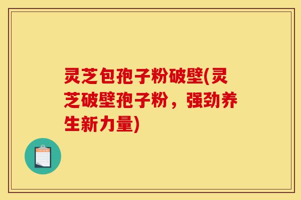 灵芝包孢子粉破壁(灵芝破壁孢子粉,强劲养生新力量)-第1张图片-灵芝之家 灵芝包孢子粉破壁(灵芝破壁孢子粉,强劲养生新力量)-第1张图片-灵芝之家