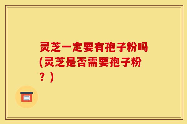 灵芝一定要有孢子粉吗(灵芝是否需要孢子粉？)-第1张图片-灵芝之家