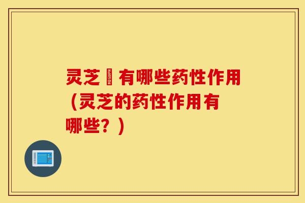 灵芝囷有哪些药性作用 (灵芝的药性作用有哪些?)-第1张图片-灵芝之家 灵芝囷有哪些药性作用 (灵芝的药性作用有哪些?)-第1张图片-灵芝之家