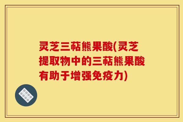 灵芝三萜熊果酸(灵芝提取物中的三萜熊果酸有助于增强免疫力)-第1张图片-灵芝之家