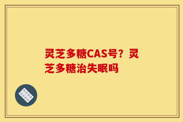 灵芝多糖CAS号?灵芝多糖治失眠吗-第1张图片-灵芝之家 灵芝多糖CAS号?灵芝多糖治失眠吗-第1张图片-灵芝之家