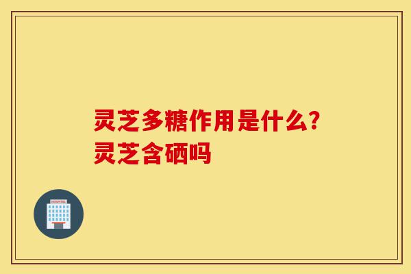 灵芝多糖作用是什么?灵芝含硒吗-第1张图片-灵芝之家 灵芝多糖作用是什么?灵芝含硒吗-第1张图片-灵芝之家