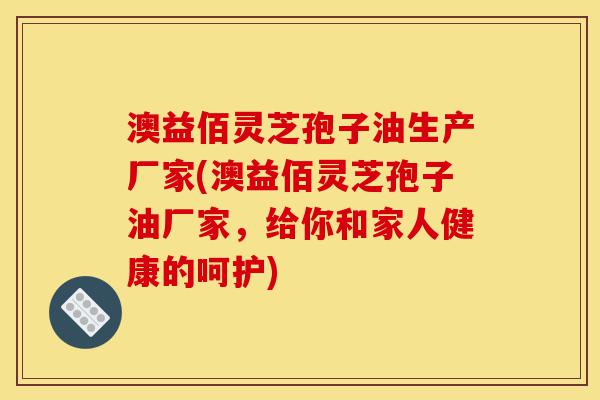 澳益佰灵芝孢子油生产厂家(澳益佰灵芝孢子油厂家,给你和家人健康的呵护)-第1张图片-灵芝之家 澳益佰灵芝孢子油生产厂家(澳益佰灵芝孢子油厂家,给你和家人健康的呵护)-第1张图片-灵芝之家