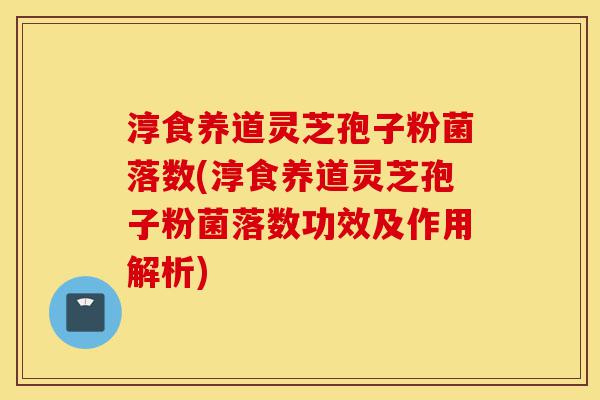 淳食养道灵芝孢子粉菌落数(淳食养道灵芝孢子粉菌落数功效及作用解析)-第1张图片-灵芝之家 淳食养道灵芝孢子粉菌落数(淳食养道灵芝孢子粉菌落数功效及作用解析)-第1张图片-灵芝之家