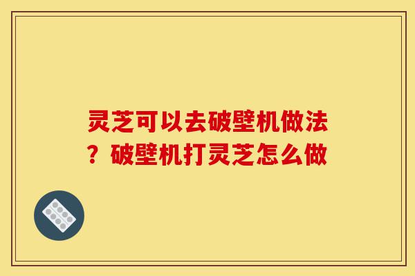 灵芝可以去破壁机做法?破壁机打灵芝怎么做-第1张图片-灵芝之家 灵芝可以去破壁机做法?破壁机打灵芝怎么做-第1张图片-灵芝之家