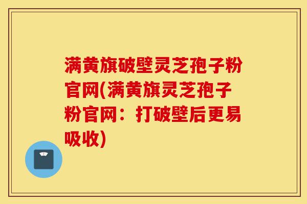 满黄旗破壁灵芝孢子粉官网(满黄旗灵芝孢子粉官网:打破壁后更易吸收)-第1张图片-灵芝之家 满黄旗破壁灵芝孢子粉官网(满黄旗灵芝孢子粉官网:打破壁后更易吸收)-第1张图片-灵芝之家