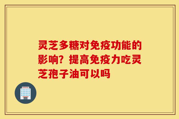 灵芝多糖对免疫功能的影响?提高免疫力吃灵芝孢子油可以吗-第1张图片-灵芝之家 灵芝多糖对免疫功能的影响?提高免疫力吃灵芝孢子油可以吗-第1张图片-灵芝之家