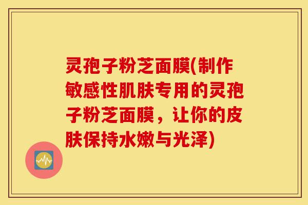 灵孢子粉芝面膜(制作敏感性肌肤专用的灵孢子粉芝面膜,让你的皮肤保持水嫩与光泽)-第1张图片-灵芝之家 灵孢子粉芝面膜(制作敏感性肌肤专用的灵孢子粉芝面膜,让你的皮肤保持水嫩与光泽)-第1张图片-灵芝之家