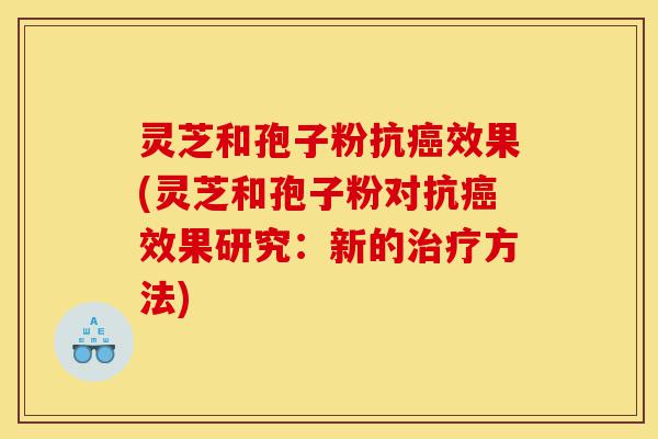 灵芝和孢子粉抗癌效果(灵芝和孢子粉对抗癌效果研究：新的治疗方法)-第1张图片-灵芝之家