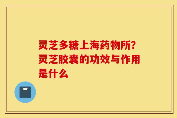 灵芝多糖上海药物所?灵芝胶囊的功效与作用是什么-第1张图片-灵芝之家 灵芝多糖上海药物所?灵芝胶囊的功效与作用是什么-第1张图片-灵芝之家