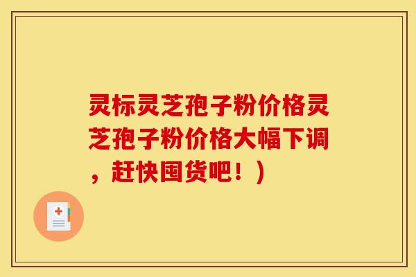 灵标灵芝孢子粉价格灵芝孢子粉价格大幅下调,赶快囤货吧!)-第1张图片-灵芝之家 灵标灵芝孢子粉价格灵芝孢子粉价格大幅下调,赶快囤货吧!)-第1张图片-灵芝之家