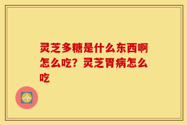 灵芝多糖是什么东西啊怎么吃?灵芝胃病怎么吃-第1张图片-灵芝之家 灵芝多糖是什么东西啊怎么吃?灵芝胃病怎么吃-第1张图片-灵芝之家