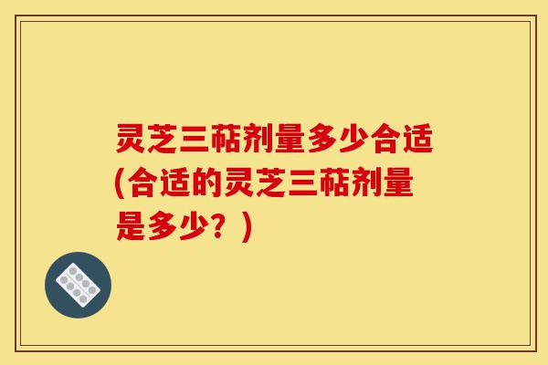 灵芝三萜剂量多少合适(合适的灵芝三萜剂量是多少?)-第1张图片-灵芝之家 灵芝三萜剂量多少合适(合适的灵芝三萜剂量是多少?)-第1张图片-灵芝之家