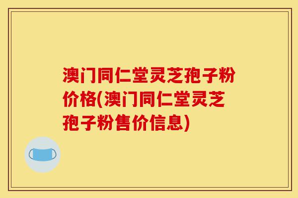 澳门同仁堂灵芝孢子粉价格(澳门同仁堂灵芝孢子粉售价信息)-第1张图片-灵芝之家 澳门同仁堂灵芝孢子粉价格(澳门同仁堂灵芝孢子粉售价信息)-第1张图片-灵芝之家