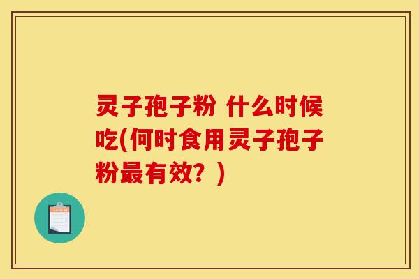 灵子孢子粉 什么时候吃(何时食用灵子孢子粉最有效？)-第1张图片-灵芝之家