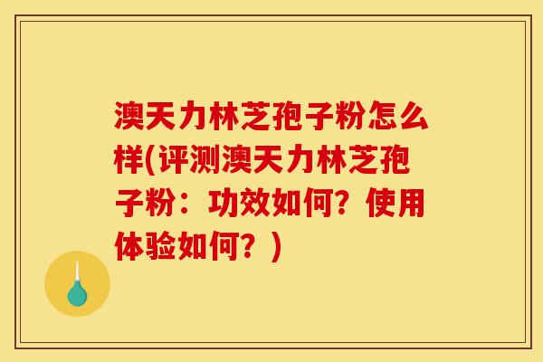 澳天力林芝孢子粉怎么样(评测澳天力林芝孢子粉:功效如何?使用体验如何?)-第1张图片-灵芝之家 澳天力林芝孢子粉怎么样(评测澳天力林芝孢子粉:功效如何?使用体验如何?)-第1张图片-灵芝之家