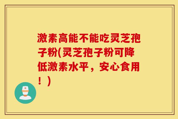 激素高能不能吃灵芝孢子粉(灵芝孢子粉可降低激素水平,安心食用!)-第1张图片-灵芝之家 激素高能不能吃灵芝孢子粉(灵芝孢子粉可降低激素水平,安心食用!)-第1张图片-灵芝之家