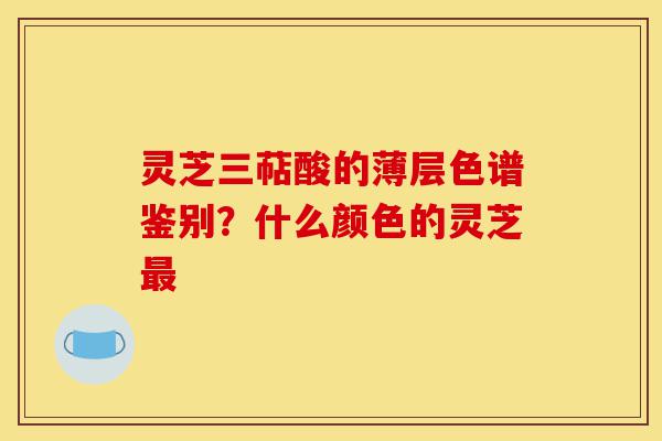 灵芝三萜酸的薄层色谱鉴别?什么颜色的灵芝最-第1张图片-灵芝之家 灵芝三萜酸的薄层色谱鉴别?什么颜色的灵芝最-第1张图片-灵芝之家