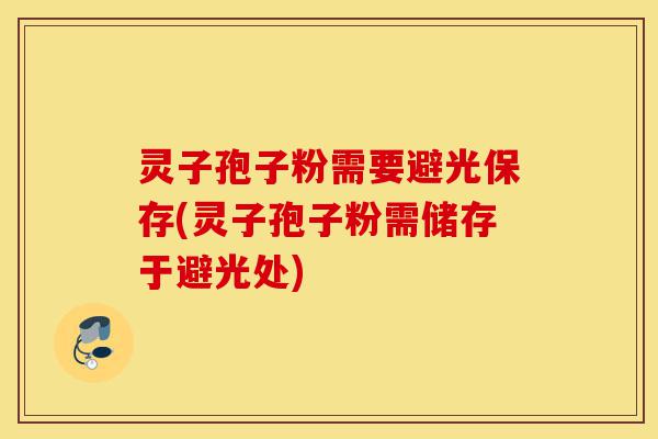 灵子孢子粉需要避光保存(灵子孢子粉需储存于避光处)-第1张图片-灵芝之家