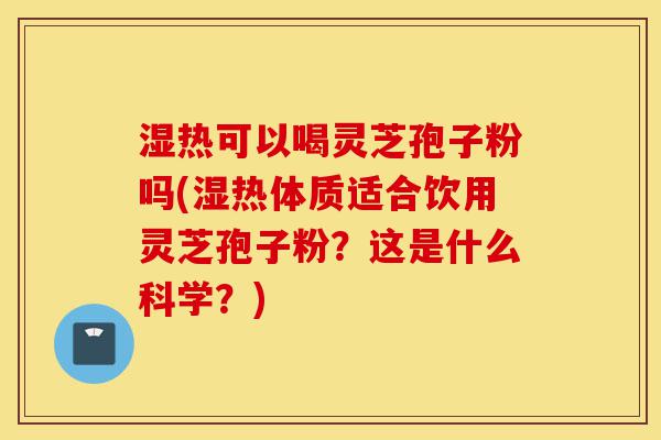 湿热可以喝灵芝孢子粉吗(湿热体质适合饮用灵芝孢子粉?这是什么科学?)-第1张图片-灵芝之家 湿热可以喝灵芝孢子粉吗(湿热体质适合饮用灵芝孢子粉?这是什么科学?)-第1张图片-灵芝之家