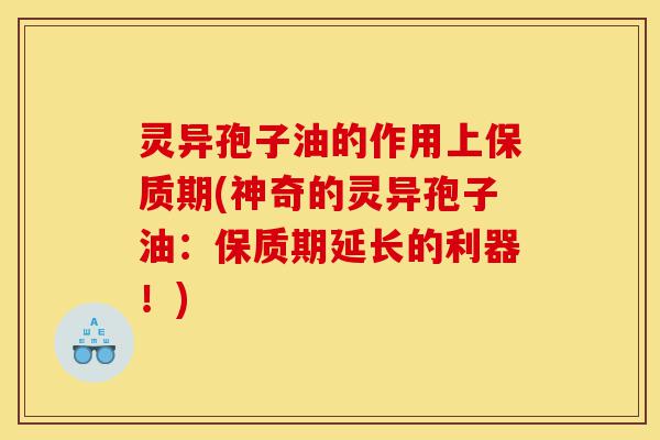 灵异孢子油的作用上保质期(神奇的灵异孢子油:保质期延长的利器!)-第1张图片-灵芝之家 灵异孢子油的作用上保质期(神奇的灵异孢子油:保质期延长的利器!)-第1张图片-灵芝之家