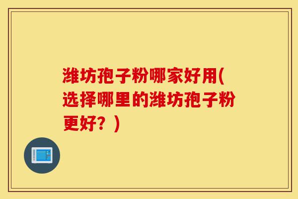 潍坊孢子粉哪家好用(选择哪里的潍坊孢子粉更好?)-第1张图片-灵芝之家 潍坊孢子粉哪家好用(选择哪里的潍坊孢子粉更好?)-第1张图片-灵芝之家
