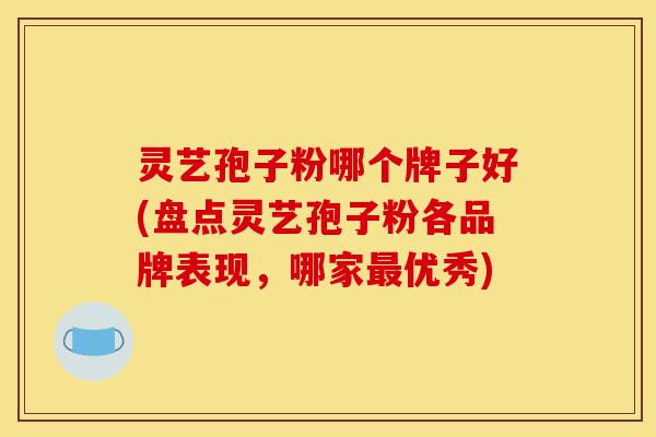 灵艺孢子粉哪个牌子好(盘点灵艺孢子粉各品牌表现，哪家最优秀)-第1张图片-灵芝之家